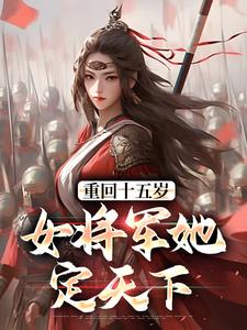 重回十五岁：女将军她定天下最新章节重回十五岁：女将军她定天下在线阅读