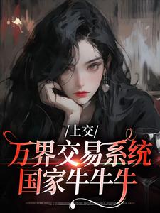 求助这本上交万界交易系统，国家牛牛牛小说在哪里可以看完结版