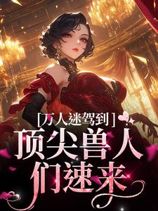万人迷驾到，顶尖兽人们速来最新章节万人迷驾到，顶尖兽人们速来在线阅读