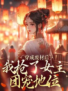 求助这本穿成废材后，我抢了女主团宠地位小说在哪里可以看完结版