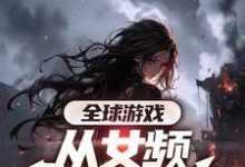 求助这本全球游戏，从女频副本开始小说在哪里可以看完结版-小智文学