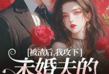 求助这本被渣后，我攻下未婚夫的好哥们小说在哪里可以看完结版-小智文学