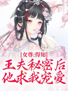 求助这本女尊：得知王夫秘密后，他求我宠爱小说在哪里可以看完结版