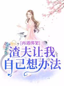 求助这本再遇绑架，渣夫让我自己想办法小说在哪里可以看完结版