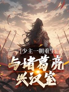 少主一朝重生，与诸葛亮兴汉室在线看，刘禅诸葛亮小说大结局在哪免费看