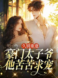 久别重逢，豪门太子爷他苦苦求宠热门小说排行榜久别重逢，豪门太子爷他苦苦求宠阮清月贺西楼免费小说全本