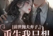 (全文)前世抛夫弃子，重生我只想守护他们免费小说全本，林栀顾征试读更新章节-小智文学