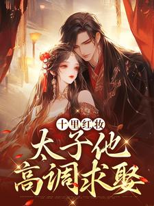 (全文)十里红妆，太子他高调求娶免费小说全本，裴稚绾裴珩砚试读更新章节