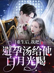 (全文)重生后，我把避孕汤给他白月光喝（江臣林见雪）试读更新章节重生后，我把避孕汤给他白月光喝免费小说