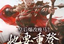 皇后爆改瘦马？她要重登女将军位（阮薇）小说推荐皇后爆改瘦马？她要重登女将军位全章小说阅读-小智文学