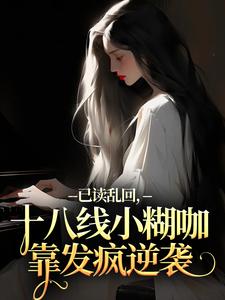 已读乱回，十八线小糊咖靠发疯逆袭俞橙苏珩完结小说推荐，已读乱回，十八线小糊咖靠发疯逆袭全章小说阅读