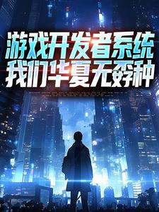 游戏开发者系统：我们华夏无孬种江晨苏小雅最新完结小说，游戏开发者系统：我们华夏无孬种全本免费在线阅读