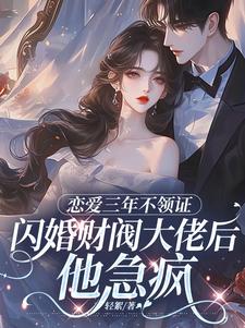 (全文)恋爱三年不领证，闪婚财阀大佬后他急疯苏婠周衍焱完结小说推荐恋爱三年不领证，闪婚财阀大佬后他急疯试读更新章节