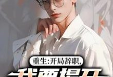 (全文)重生：开局辞职，我要揭开遮羞布陈知行周若璃小说推荐，重生：开局辞职，我要揭开遮羞布全章小说阅读-小智文学