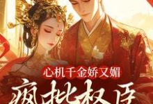 (全文)心机千金娇又媚，疯批权臣宠上瘾（谢阆南姝）试读更新章节心机千金娇又媚，疯批权臣宠上瘾免费小说-小智文学