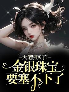(全文)大佬别买了！金银珠宝要塞不下了(渝星子)全本免费在线阅读