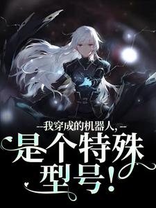 我穿成的机器人，是个特殊型号！（周肆）全本书籍阅读我穿成的机器人，是个特殊型号！完整版小说