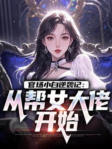 官场小白逆袭记：从帮女大佬开始完整版小说，官场小白逆袭记：从帮女大佬开始唐诚李文静全章小说阅读