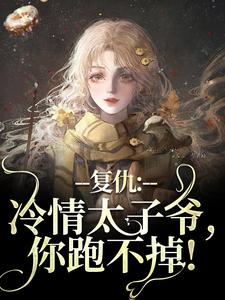 复仇：冷情太子爷，你跑不掉！最新章节阅读复仇：冷情太子爷，你跑不掉！(黛羚昂威)试读更新章节