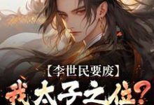 李世民要废我太子之位？看我气晕他完整版小说，李世民要废我太子之位？看我气晕他李承乾李世民试读更新章节-小智文学