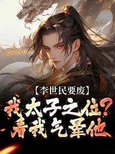 李世民要废我太子之位？看我气晕他热门小说排行榜李世民要废我太子之位？看我气晕他李承乾李世民免费小说全本