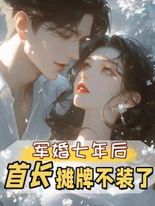 (全文)军婚七年后，首长摊牌不装了（孟徽雪周郯）全本书籍阅读军婚七年后，首长摊牌不装了免费小说全本