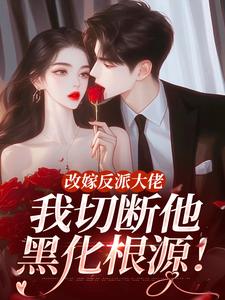 改嫁反派大佬，我切断他黑化根源！江知微萧著完结小说推荐改嫁反派大佬，我切断他黑化根源！全本书籍阅读