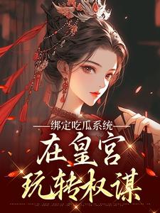(全文)绑定吃瓜系统，在皇宫玩转权谋(燕北辰沈明珠)全本免费在线阅读