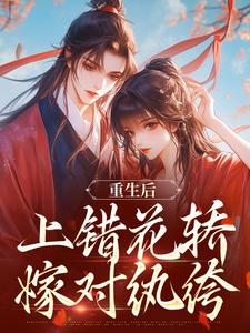 重生后，上错花轿嫁对纨绔推荐完结小说重生后，上错花轿嫁对纨绔(谢北洺沈云舒)免费小说全本