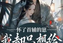 怀了首辅的崽，我却只想给娃找后爹完整版小说怀了首辅的崽，我却只想给娃找后爹(裴砚声崔令宜)全章小说阅读-小智文学