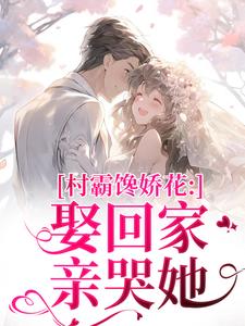村霸馋娇花：娶回家，亲哭她推荐完结小说，村霸馋娇花：娶回家，亲哭她江淮黎酥酥免费小说全本