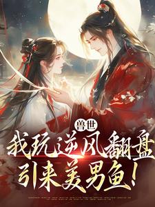 兽世：我玩逆风翻盘，引来美男鱼！推荐完结小说，兽世：我玩逆风翻盘，引来美男鱼！向晚商野免费小说全本