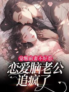 觉醒前妻不好惹，恋爱脑老公追疯了完整版小说觉醒前妻不好惹，恋爱脑老公追疯了(祝明月顾言舟)全章小说阅读