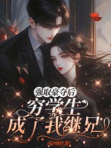 (全文)强取豪夺后，穷学生成了我继兄（明娆）全本书籍阅读强取豪夺后，穷学生成了我继兄免费小说全本