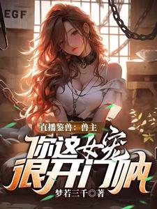 (全文)直播鉴兽：兽主，你这女宠很开门呐(林泉)全本免费在线阅读