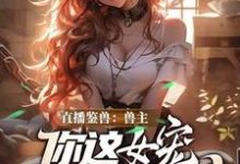 (全文)直播鉴兽:兽主,你这女宠很开门呐热门小说排行榜,直播鉴兽:兽主,你这女宠很开门呐林泉全章小说阅读-小智文学