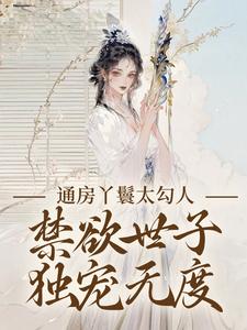 通房丫鬟太勾人，禁欲世子独宠无度完整版小说通房丫鬟太勾人，禁欲世子独宠无度(幼梨)全章小说阅读