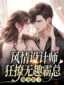 (全文)风情设计师狂撩无趣霸总，他沦陷了完结小说推荐南音全本书籍阅读