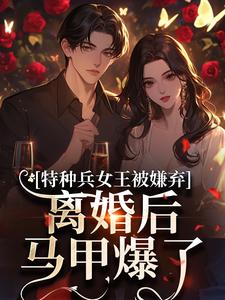 特种兵女王被嫌弃，离婚后马甲爆了推荐完结小说，特种兵女王被嫌弃，离婚后马甲爆了乔沁顾沉霆免费小说全本