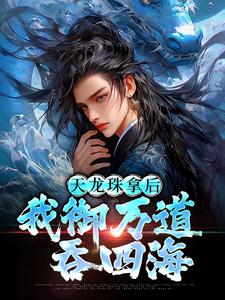 天龙珠拿后，我御万道吞四海江尘试读更新章节天龙珠拿后，我御万道吞四海江尘免费小说