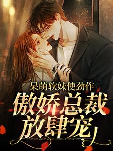 呆萌软妹使劲作，傲娇总裁放肆宠余幼姜完结小说推荐，呆萌软妹使劲作，傲娇总裁放肆宠全章小说阅读