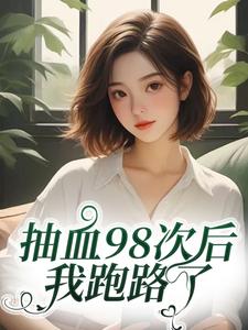 (全文)抽血98次后，我跑路了（叶眠）免费小说抽血98次后，我跑路了试读更新章节