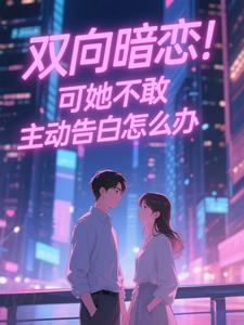 双向暗恋！可她不敢主动告白怎么办完整版小说双向暗恋！可她不敢主动告白怎么办(江薏柠)全章小说阅读