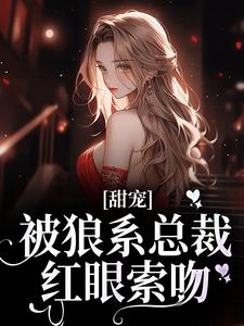 甜宠！被狼系总裁红眼索吻热门小说排行榜甜宠！被狼系总裁红眼索吻符珍免费小说全本