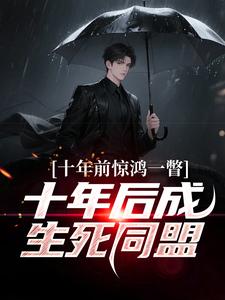 (全文)十年前惊鸿一瞥，十年后成生死同盟（李飞）全本书籍阅读十年前惊鸿一瞥，十年后成生死同盟免费小说全本