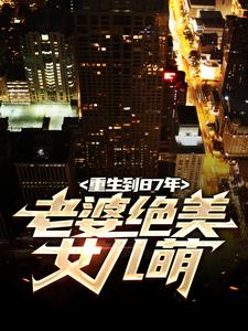 (全文)重生到87年，老婆绝美女儿萌（陆浩）试读更新章节重生到87年，老婆绝美女儿萌免费小说