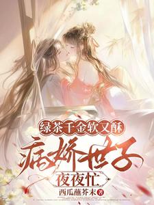 (全文)绿茶千金软又酥，病娇世子夜夜忙热门小说排行榜，绿茶千金软又酥，病娇世子夜夜忙狄筱柔全章小说阅读