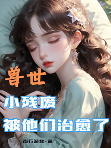 (全文)兽世，小残废被他们治愈了免费小说全本，墨夜试读更新章节
