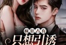(全文)疯狂占有：只想引诱她动心完结小说推荐温清栀全本书籍阅读-小智文学