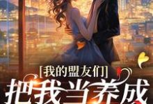 (全文)我的盟友们，把我当养成游戏对象？（云苓迟盛）全本书籍阅读我的盟友们，把我当养成游戏对象？免费小说全本-小智文学